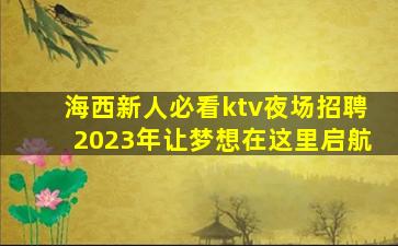 海西新人必看ktv夜场招聘2023年让梦想在这里启航